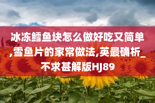 冰冻鳕鱼块怎么做好吃又简单,雪鱼片的家常做法,英最确析_不求甚解版HJ89