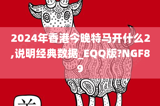 2024年香港今晚特马开什么2,说明经典数据_EQQ版?NGF89