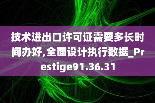 技术进出口许可证需要多长时间办好,全面设计执行数据_Prestige91.36.31