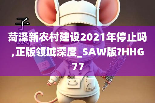 菏泽新农村建设2021年停止吗,正版领域深度_SAW版?HHG77