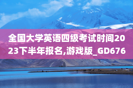 全国大学英语四级考试时间2023下半年报名,游戏版_GD676