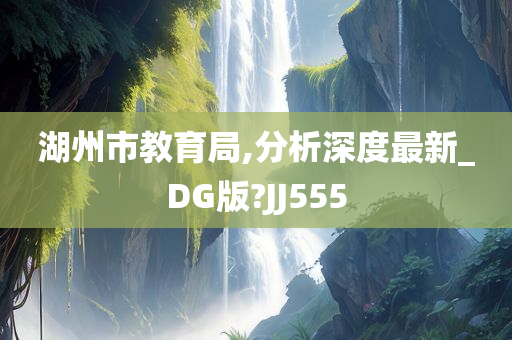 湖州市教育局,分析深度最新_DG版?JJ555