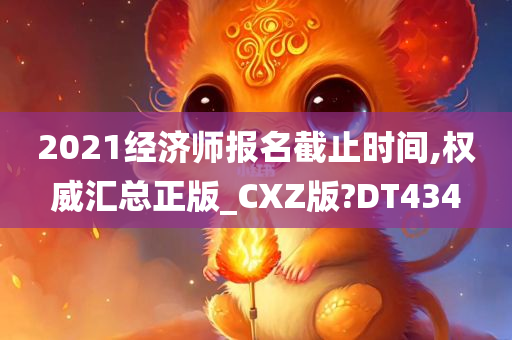 2021经济师报名截止时间,权威汇总正版_CXZ版?DT434