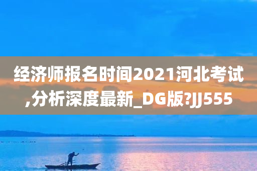 经济师报名时间2021河北考试,分析深度最新_DG版?JJ555