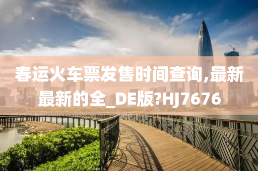 春运火车票发售时间查询,最新最新的全_DE版?HJ7676