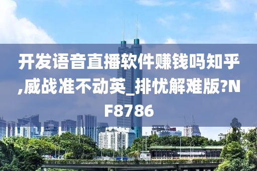 开发语音直播软件赚钱吗知乎,威战准不动英_排忧解难版?NF8786