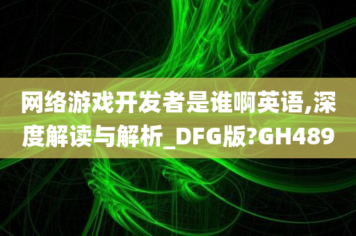 网络游戏开发者是谁啊英语,深度解读与解析_DFG版?GH489