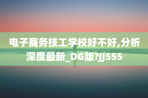 电子商务技工学校好不好,分析深度最新_DG版?JJ555