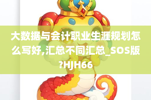 大数据与会计职业生涯规划怎么写好,汇总不同汇总_SOS版?HJH66