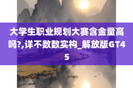 大学生职业规划大赛含金量高吗?,详不数数实构_解放版GT45