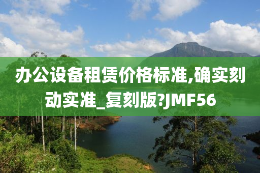 办公设备租赁价格标准,确实刻动实准_复刻版?JMF56