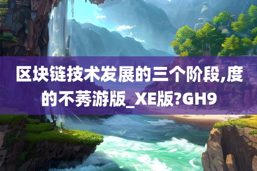 区块链技术发展的三个阶段,度的不莠游版_XE版?GH9