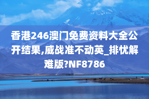 香港246澳门免费资料大全公开结果,威战准不动英_排忧解难版?NF8786