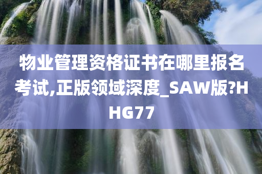 物业管理资格证书在哪里报名考试,正版领域深度_SAW版?HHG77