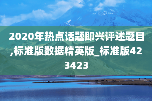 2020年热点话题即兴评述题目,标准版数据精英版_标准版423423