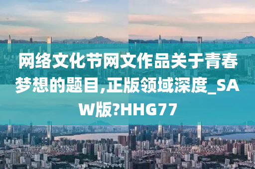 网络文化节网文作品关于青春梦想的题目,正版领域深度_SAW版?HHG77