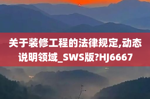 关于装修工程的法律规定,动态说明领域_SWS版?HJ6667