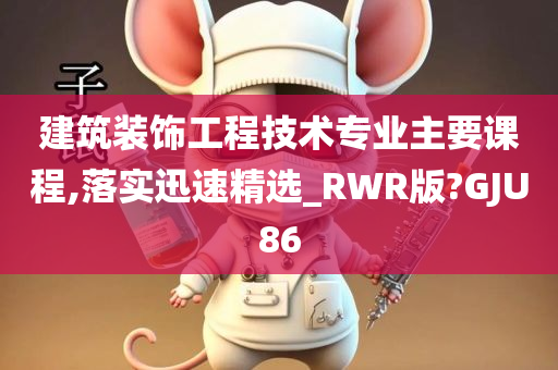 建筑装饰工程技术专业主要课程,落实迅速精选_RWR版?GJU86