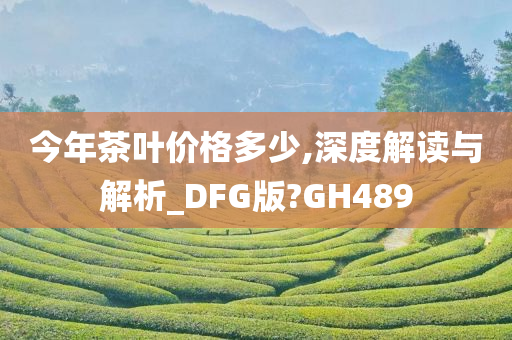 今年茶叶价格多少,深度解读与解析_DFG版?GH489