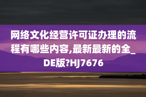 网络文化经营许可证办理的流程有哪些内容,最新最新的全_DE版?HJ7676