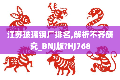 江苏玻璃钢厂排名,解析不齐研究_BNJ版?HJ768