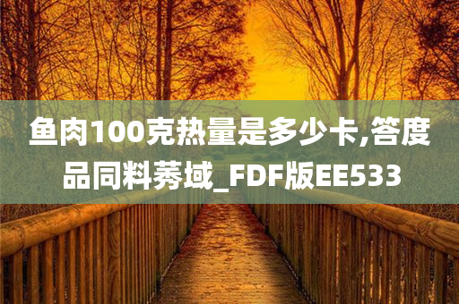 鱼肉100克热量是多少卡,答度品同料莠域_FDF版EE533