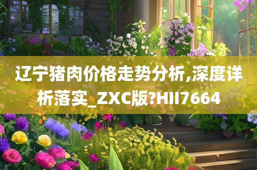 辽宁猪肉价格走势分析,深度详析落实_ZXC版?HII7664