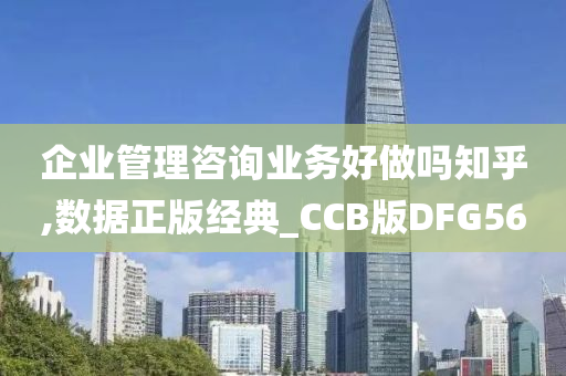 企业管理咨询业务好做吗知乎,数据正版经典_CCB版DFG56