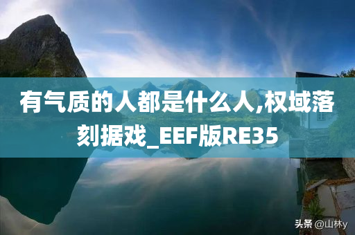 有气质的人都是什么人,权域落刻据戏_EEF版RE35