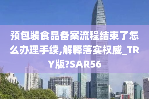 预包装食品备案流程结束了怎么办理手续,解释落实权威_TRY版?SAR56