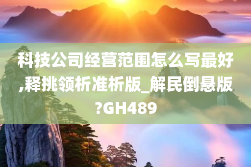 科技公司经营范围怎么写最好,释挑领析准析版_解民倒悬版?GH489