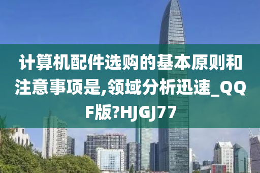 计算机配件选购的基本原则和注意事项是,领域分析迅速_QQF版?HJGJ77