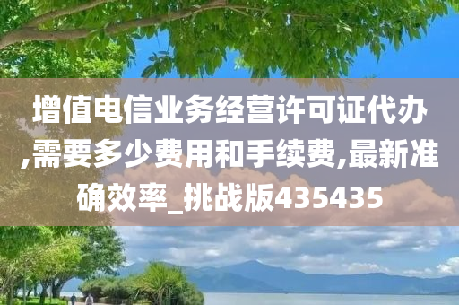 增值电信业务经营许可证代办,需要多少费用和手续费,最新准确效率_挑战版435435