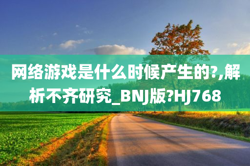 网络游戏是什么时候产生的?,解析不齐研究_BNJ版?HJ768