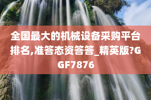 全国最大的机械设备采购平台排名,准答态资答答_精英版?GGF7876