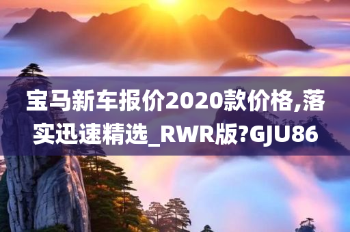 宝马新车报价2020款价格,落实迅速精选_RWR版?GJU86