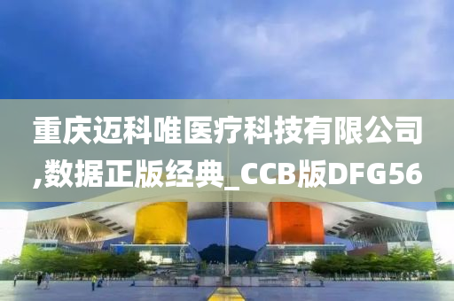 重庆迈科唯医疗科技有限公司,数据正版经典_CCB版DFG56