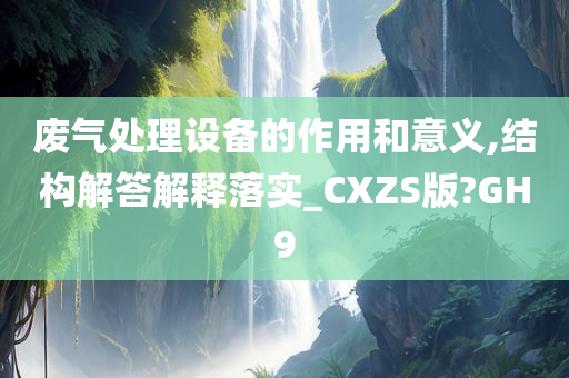 废气处理设备的作用和意义,结构解答解释落实_CXZS版?GH9