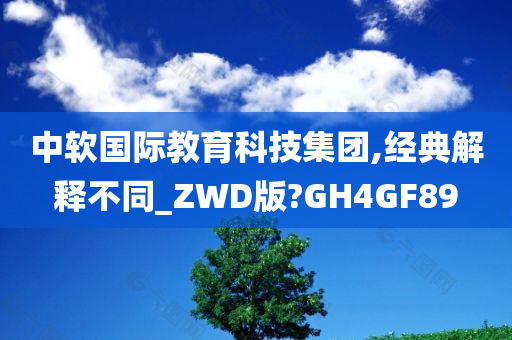 中软国际教育科技集团,经典解释不同_ZWD版?GH4GF89