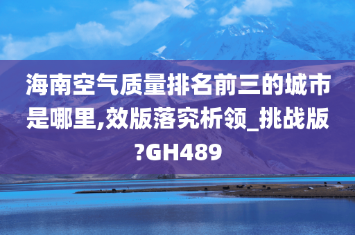 海南空气质量排名前三的城市是哪里,效版落究析领_挑战版?GH489