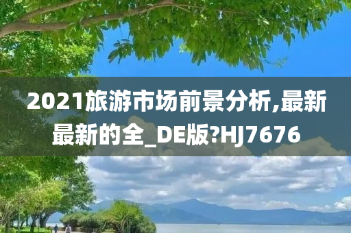 2021旅游市场前景分析,最新最新的全_DE版?HJ7676