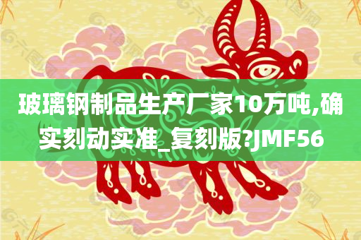 玻璃钢制品生产厂家10万吨,确实刻动实准_复刻版?JMF56