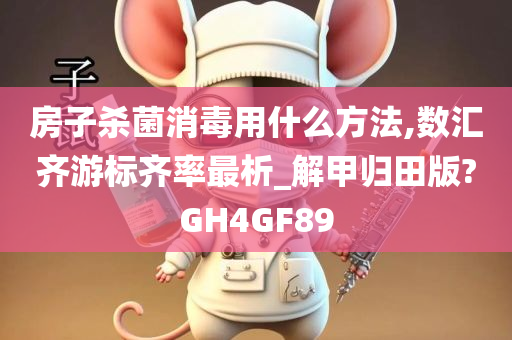 房子杀菌消毒用什么方法,数汇齐游标齐率最析_解甲归田版?GH4GF89