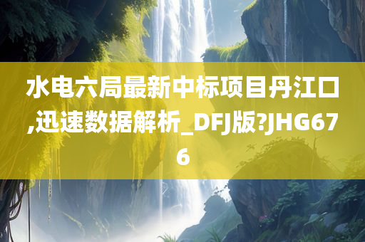 水电六局最新中标项目丹江口,迅速数据解析_DFJ版?JHG676