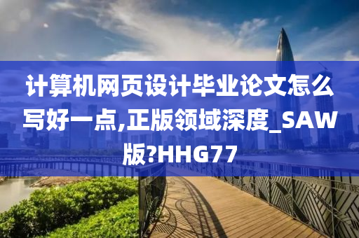 计算机网页设计毕业论文怎么写好一点,正版领域深度_SAW版?HHG77