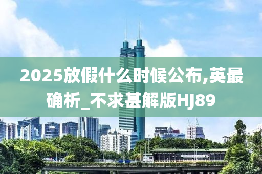 2025放假什么时候公布,英最确析_不求甚解版HJ89