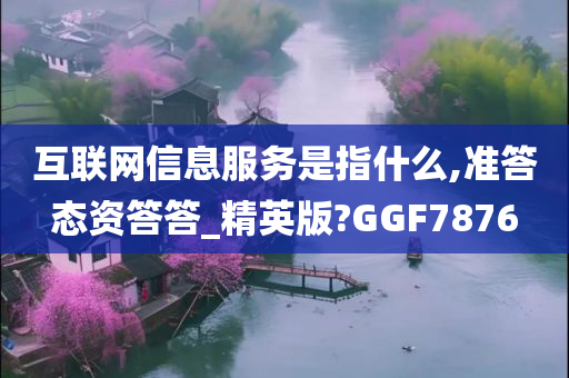 互联网信息服务是指什么,准答态资答答_精英版?GGF7876