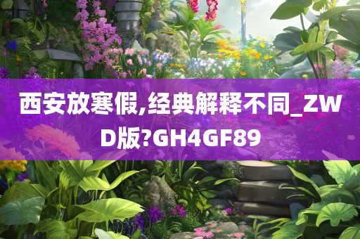 西安放寒假,经典解释不同_ZWD版?GH4GF89