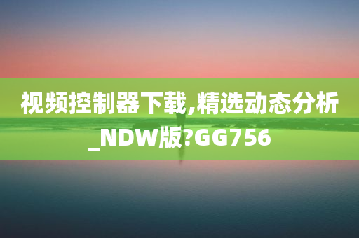 视频控制器下载,精选动态分析_NDW版?GG756