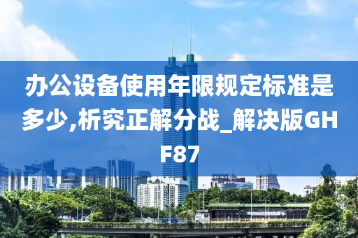 办公设备使用年限规定标准是多少,析究正解分战_解决版GHF87